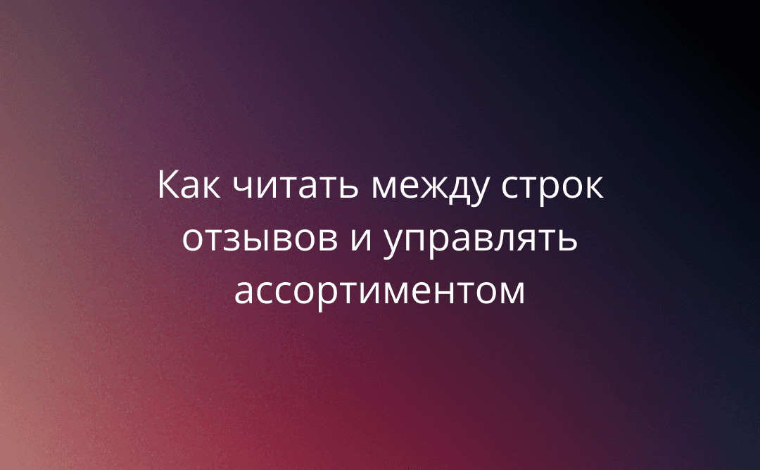 Глубокая аналитика MPReviews: как читать между строк отзывов и управлять ассортиментом