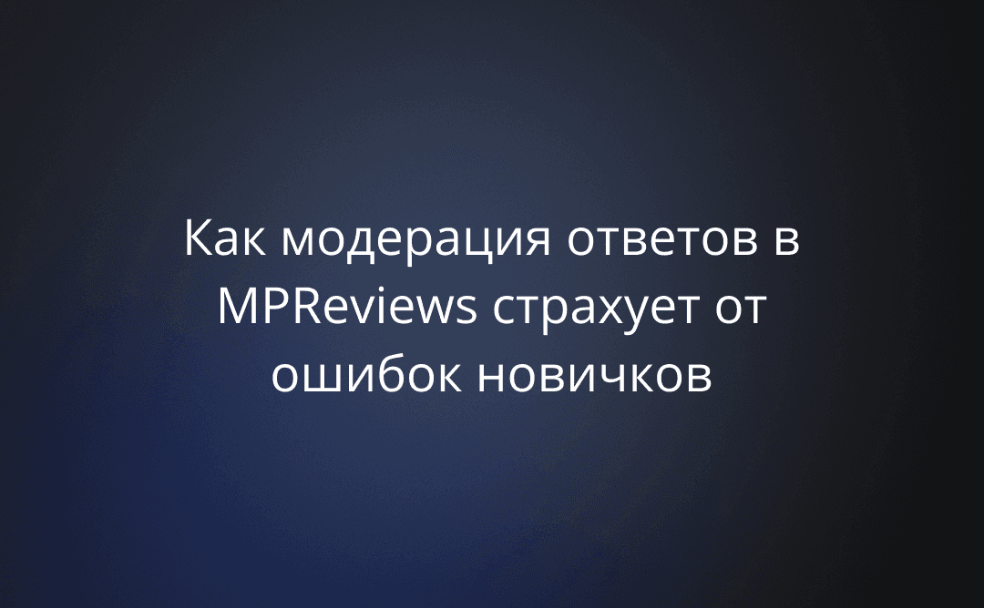 Больше не придется краснеть за менеджера: как модерация ответов в MPReviews страхует от ошибок новичков