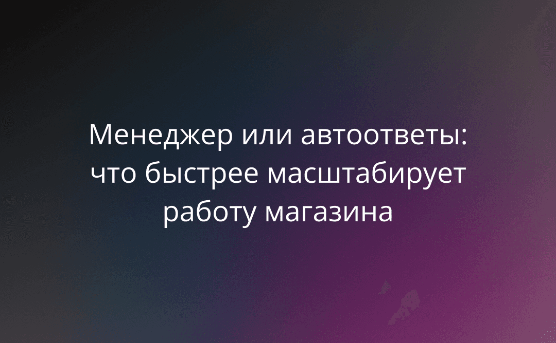 Менеджер или автоответы: что быстрее масштабирует работу магазина