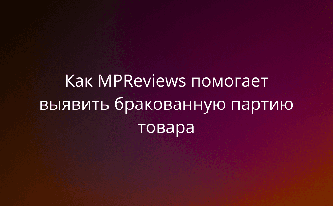 Как MPReviews помогает выявить бракованную партию товара