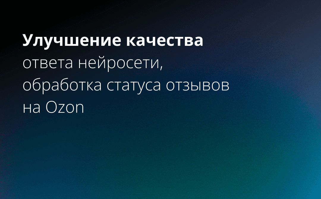 Улучшение качества ответа нейросети, обработка статуса отзывов на Ozon