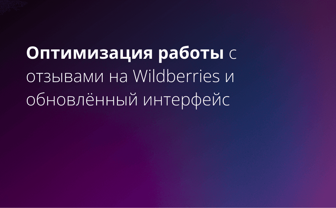 Оптимизация работы с отзывами на Wildberries и обновлённый интерфейс