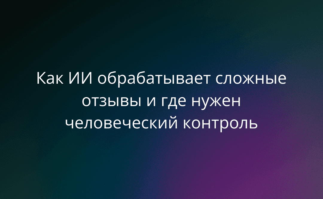 «Бот не понимает сарказм». Как ИИ обрабатывает сложные отзывы и где нужен человеческий контроль